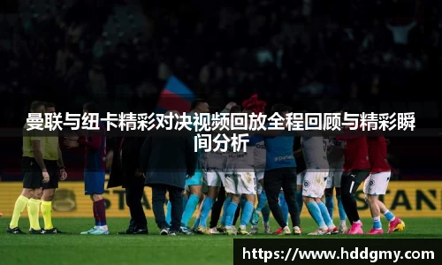 曼联与纽卡精彩对决视频回放全程回顾与精彩瞬间分析