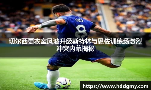 切尔西更衣室风波升级斯特林与恩佐训练场激烈冲突内幕揭秘